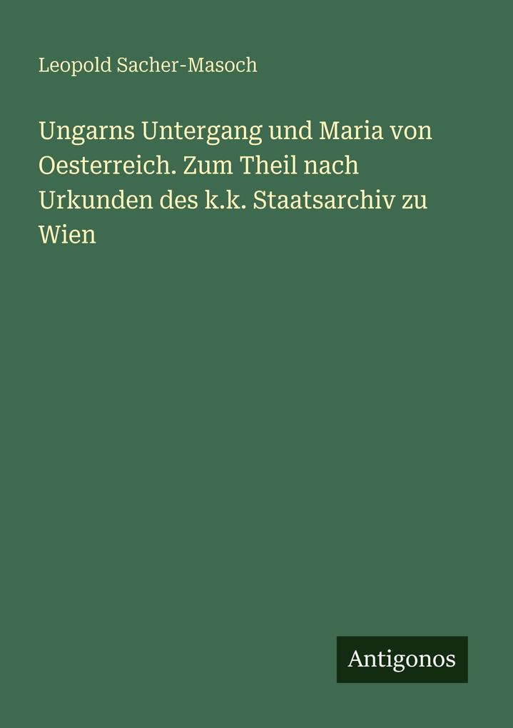 Ungarns Untergang und Maria von Oesterreich. Zum Theil nach Urkunden des k.k. Staatsarchiv zu Wien