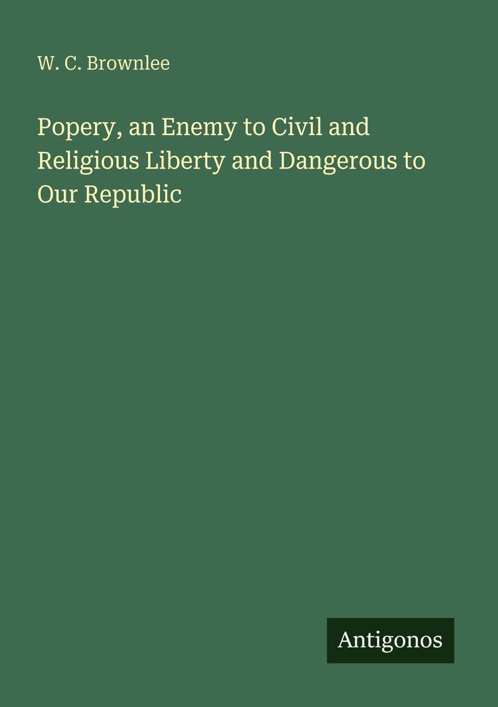Popery an Enemy to Civil and Religious Liberty and Dangerous to Our Republic