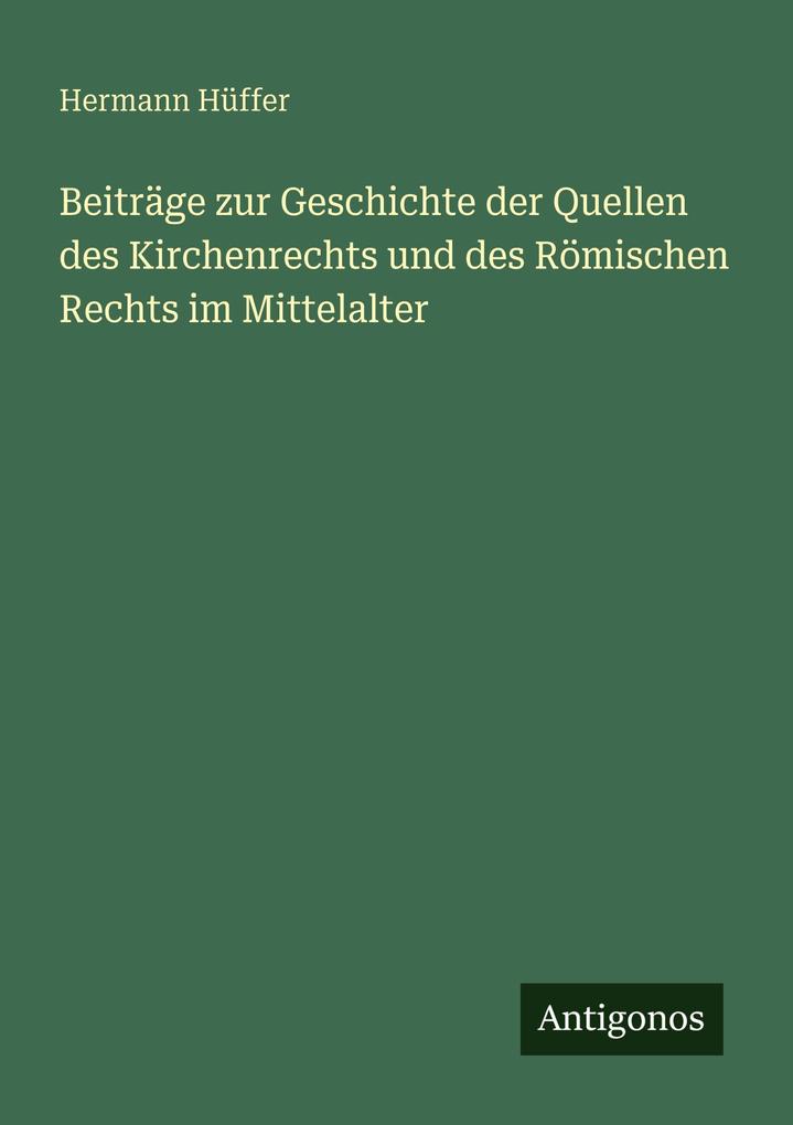 Beiträge zur Geschichte der Quellen des Kirchenrechts und des Römischen Rechts im Mittelalter