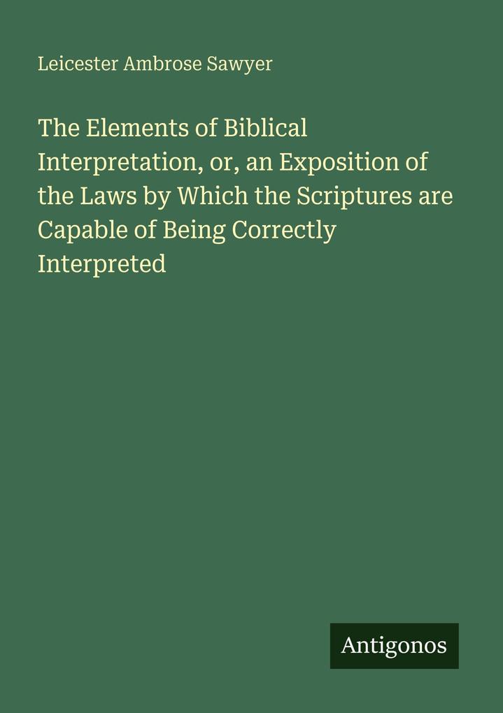 The Elements of Biblical Interpretation or an Exposition of the Laws by Which the Scriptures are Capable of Being Correctly Interpreted