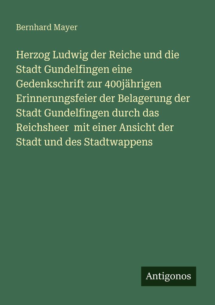 Herzog Ludwig der Reiche und die Stadt Gundelfingen eine Gedenkschrift zur 400jährigen Erinnerungsfeier der Belagerung der Stadt Gundelfingen durch das Reichsheer mit einer Ansicht der Stadt und des Stadtwappens