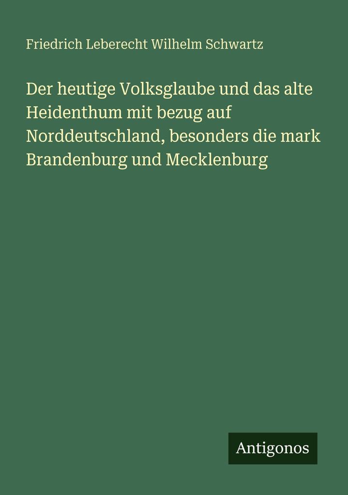 Der heutige Volksglaube und das alte Heidenthum mit bezug auf Norddeutschland besonders die mark Brandenburg und Mecklenburg