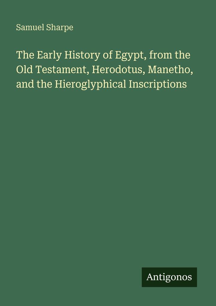 The Early History of Egypt from the Old Testament Herodotus Manetho and the Hieroglyphical Inscriptions
