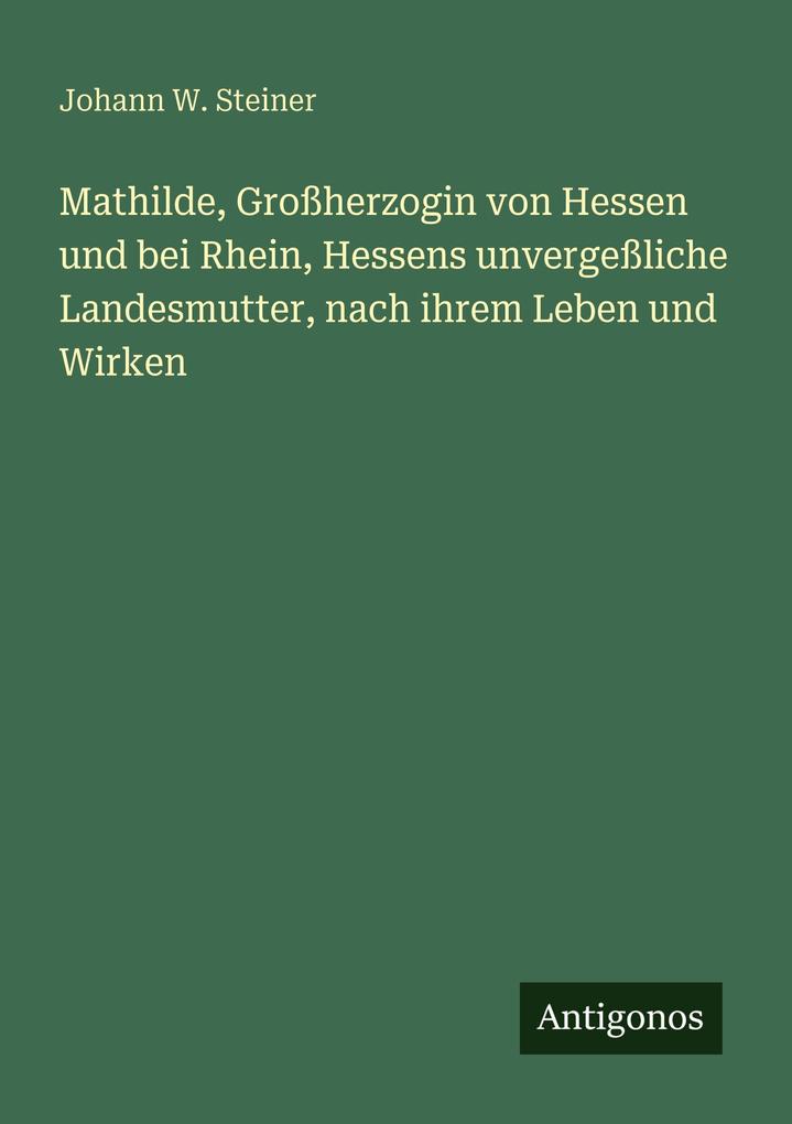 Mathilde Großherzogin von Hessen und bei Rhein Hessens unvergeßliche Landesmutter nach ihrem Leben und Wirken