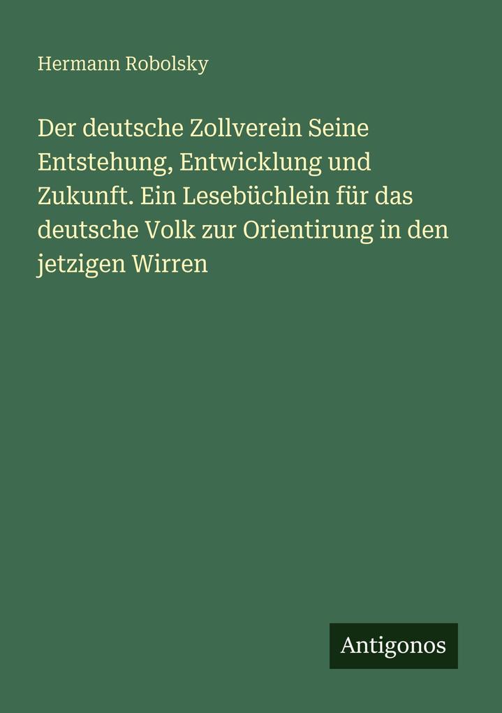 Der deutsche Zollverein Seine Entstehung Entwicklung und Zukunft. Ein Lesebüchlein für das deutsche Volk zur Orientirung in den jetzigen Wirren
