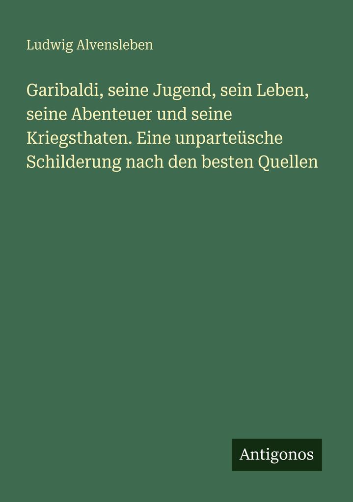 Garibaldi seine Jugend sein Leben seine Abenteuer und seine Kriegsthaten. Eine unparteüsche Schilderung nach den besten Quellen