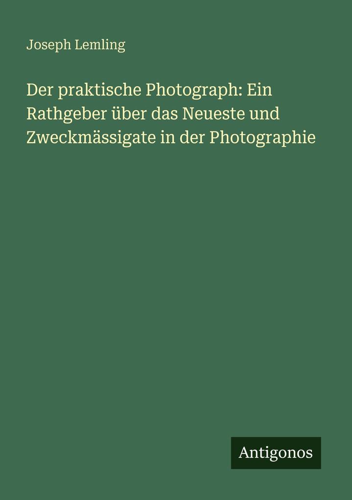 Der praktische Photograph: Ein Rathgeber über das Neueste und Zweckmässigate in der Photographie