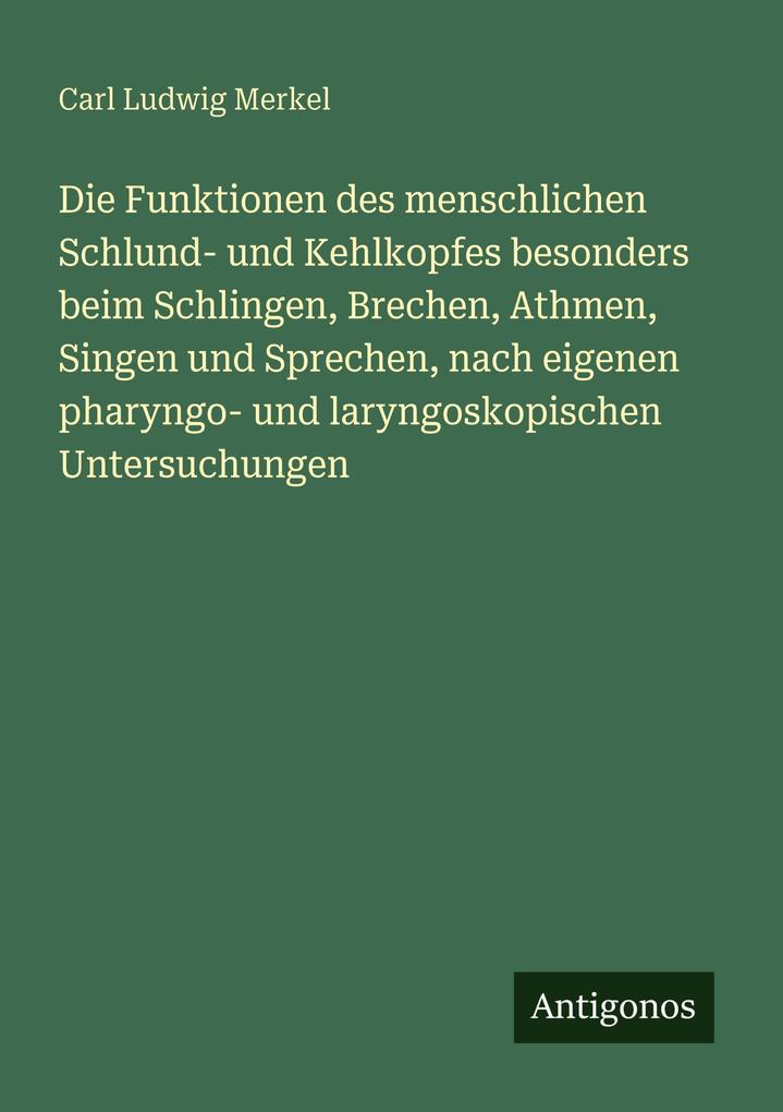 Die Funktionen des menschlichen Schlund- und Kehlkopfes besonders beim Schlingen Brechen Athmen Singen und Sprechen nach eigenen pharyngo- und laryngoskopischen Untersuchungen