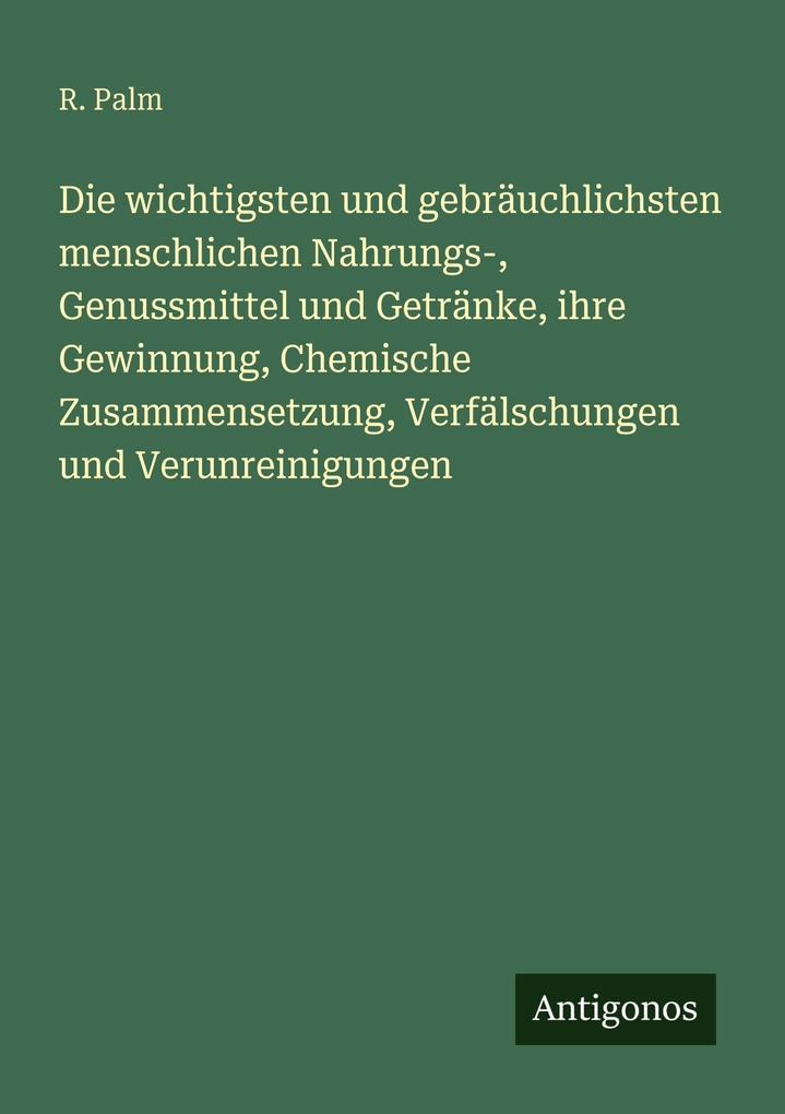 Die wichtigsten und gebräuchlichsten menschlichen Nahrungs- Genussmittel und Getränke ihre Gewinnung Chemische Zusammensetzung Verfälschungen und Verunreinigungen
