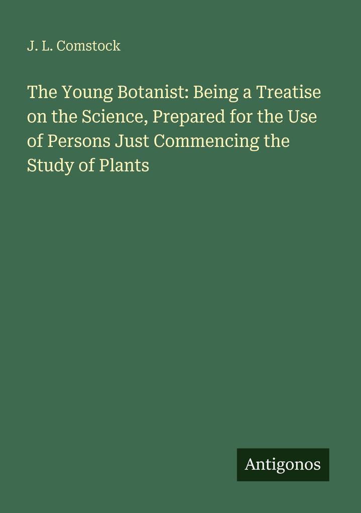 The Young Botanist: Being a Treatise on the Science Prepared for the Use of Persons Just Commencing the Study of Plants