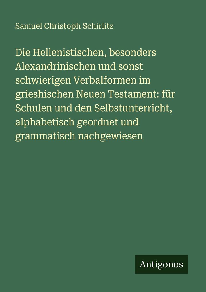 Die Hellenistischen besonders Alexandrinischen und sonst schwierigen Verbalformen im grieshischen Neuen Testament: für Schulen und den Selbstunterricht alphabetisch geordnet und grammatisch nachgewiesen