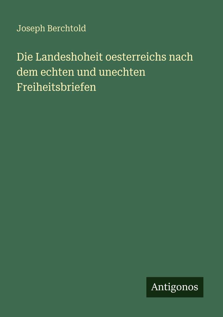 Die Landeshoheit oesterreichs nach dem echten und unechten Freiheitsbriefen