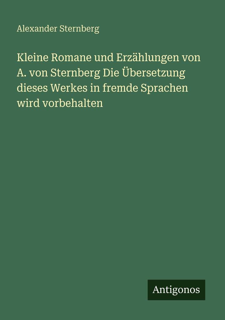 Kleine Romane und Erzählungen von A. von Sternberg Die Übersetzung dieses Werkes in fremde Sprachen wird vorbehalten