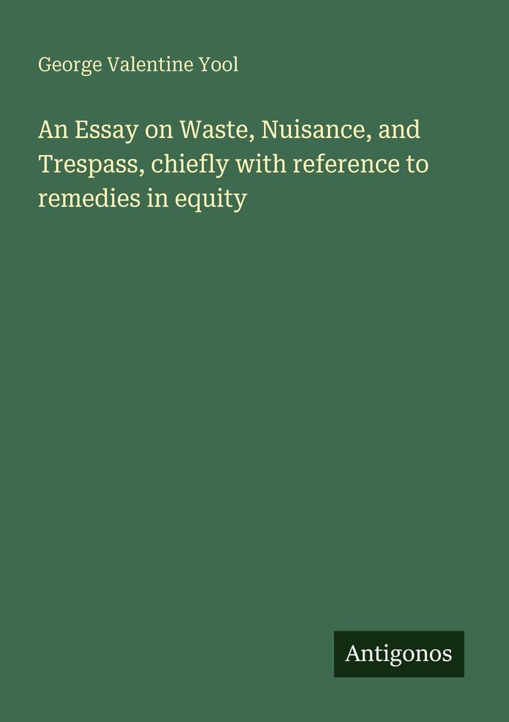 An Essay on Waste Nuisance and Trespass chiefly with reference to remedies in equity