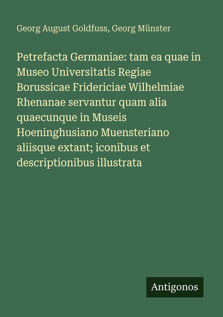 Petrefacta Germaniae: tam ea quae in Museo Universitatis Regiae Borussicae Fridericiae Wilhelmiae Rhenanae servantur quam alia quaecunque in Museis Hoeninghusiano Muensteriano aliisque extant; iconibus et descriptionibus illustrata