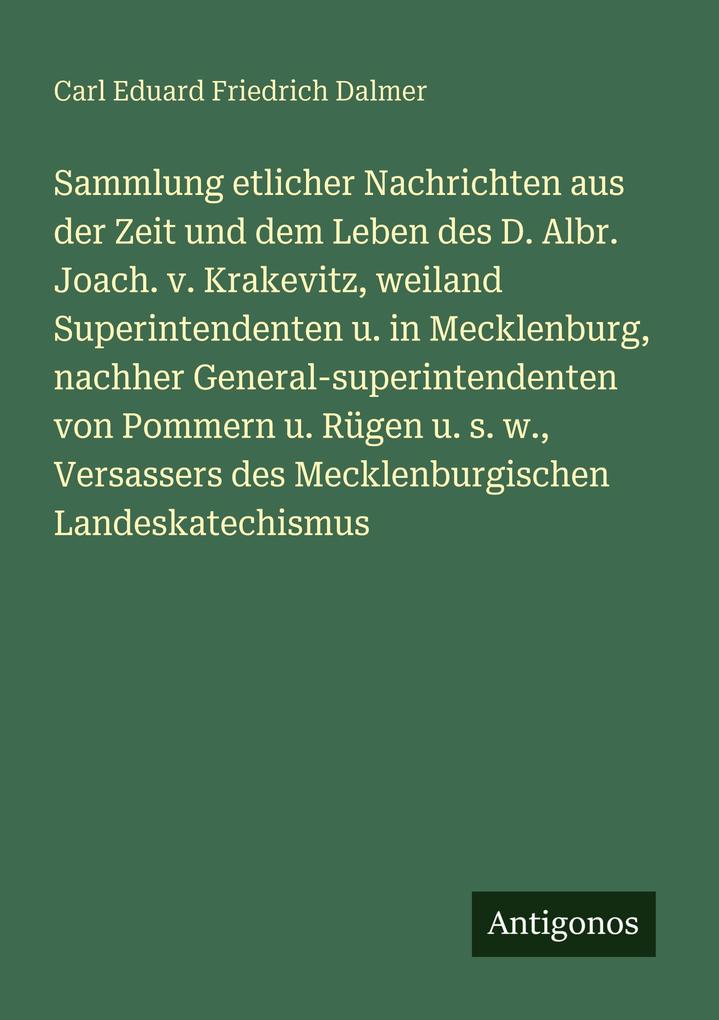Sammlung etlicher Nachrichten aus der Zeit und dem Leben des D. Albr. Joach. v. Krakevitz weiland Superintendenten u. in Mecklenburg nachher General-superintendenten von Pommern u. Rügen u. s. w. Versassers des Mecklenburgischen Landeskatechismus