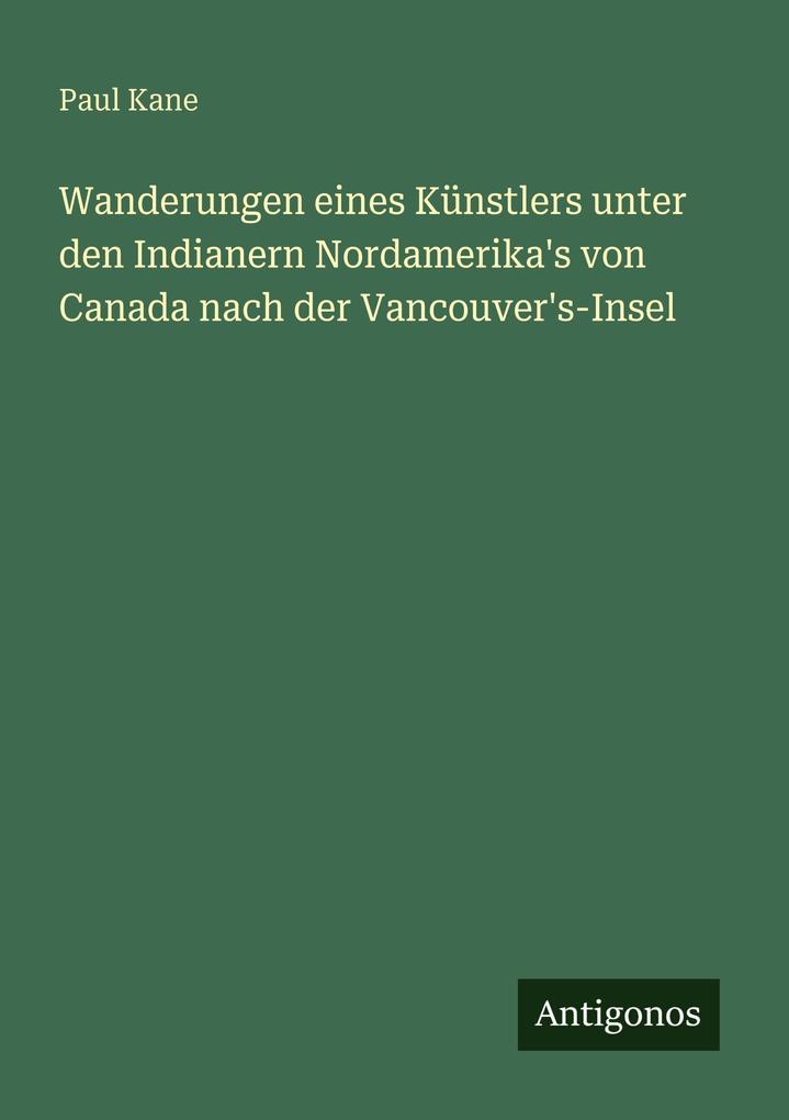Wanderungen eines Künstlers unter den Indianern Nordamerika's von Canada nach der Vancouver's-Insel