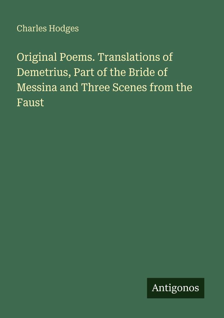Original Poems. Translations of Demetrius Part of the Bride of Messina and Three Scenes from the Faust