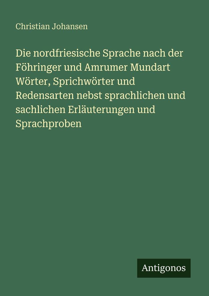 Die nordfriesische Sprache nach der Föhringer und Amrumer Mundart Wörter Sprichwörter und Redensarten nebst sprachlichen und sachlichen Erläuterungen und Sprachproben