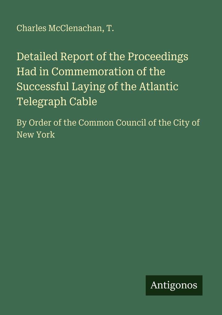 Detailed Report of the Proceedings Had in Commemoration of the Successful Laying of the Atlantic Telegraph Cable