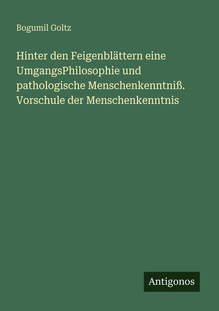 Hinter den Feigenblättern eine UmgangsPhilosophie und pathologische Menschenkenntniß. Vorschule der Menschenkenntnis