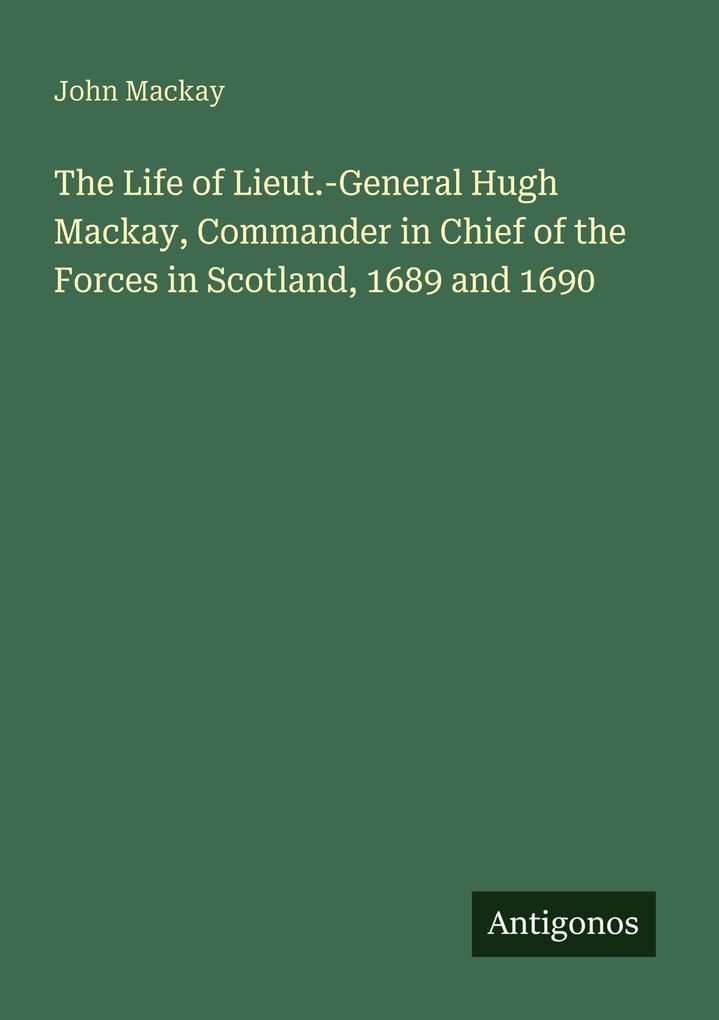 The Life of Lieut.-General Hugh Mackay Commander in Chief of the Forces in Scotland 1689 and 1690