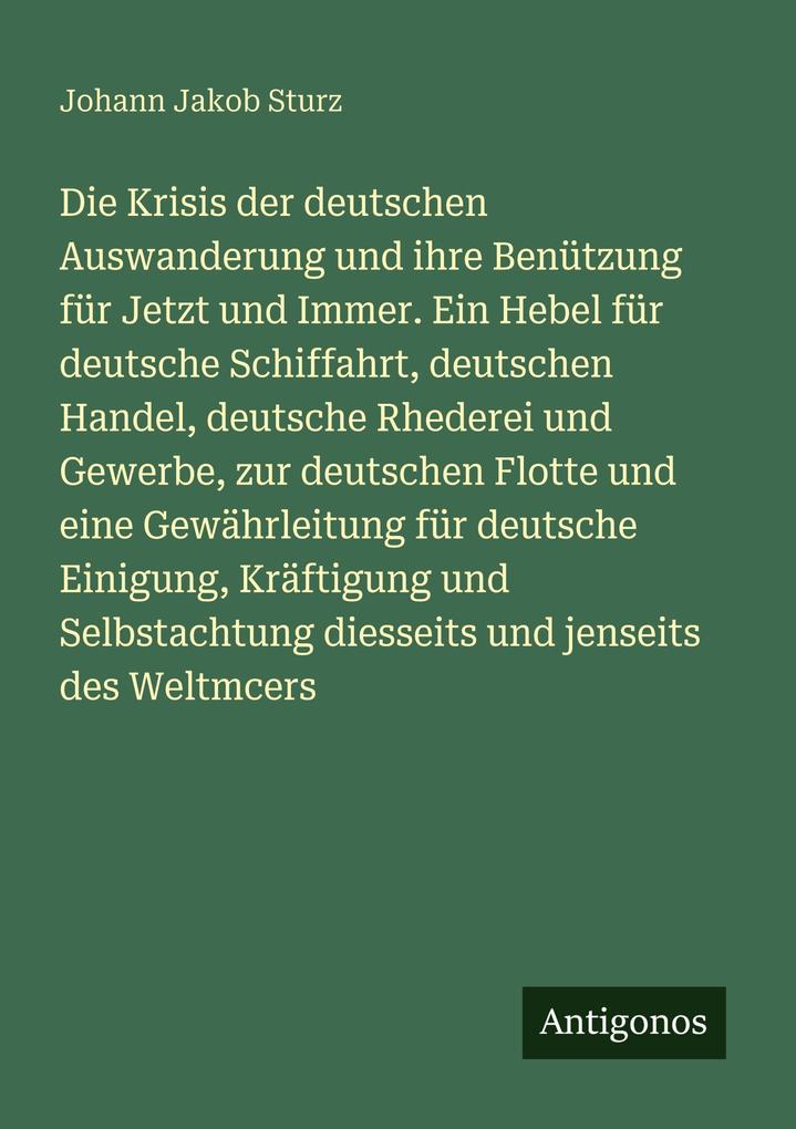 Die Krisis der deutschen Auswanderung und ihre Benützung für Jetzt und Immer. Ein Hebel für deutsche Schiffahrt deutschen Handel deutsche Rhederei und Gewerbe zur deutschen Flotte und eine Gewährleitung für deutsche Einigung Kräftigung und Selbstachtung d