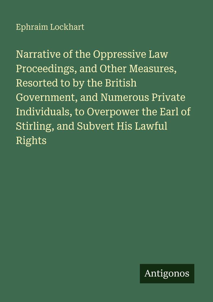 Narrative of the Oppressive Law Proceedings and Other Measures Resorted to by the British Government and Numerous Private Individuals to Overpower the Earl of Stirling and Subvert His Lawful Rights