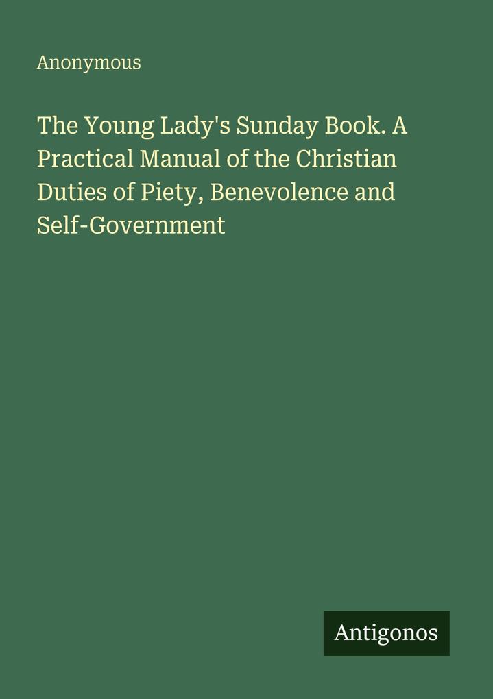 The Young Lady's Sunday Book. A Practical Manual of the Christian Duties of Piety Benevolence and Self-Government