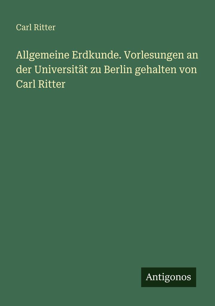 Allgemeine Erdkunde. Vorlesungen an der Universität zu Berlin gehalten von Carl Ritter