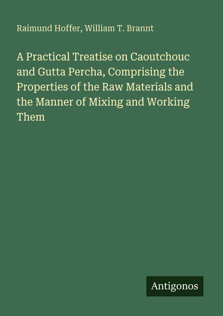 A Practical Treatise on Caoutchouc and Gutta Percha Comprising the Properties of the Raw Materials and the Manner of Mixing and Working Them