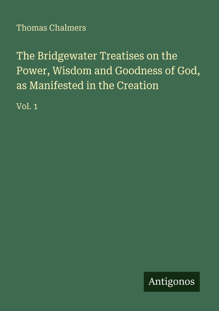 The Bridgewater Treatises on the Power Wisdom and Goodness of God as Manifested in the Creation
