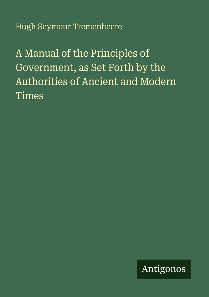 A Manual of the Principles of Government as Set Forth by the Authorities of Ancient and Modern Times