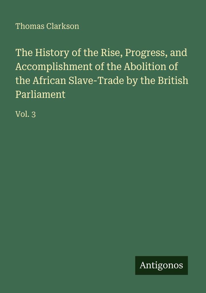 The History of the Rise Progress and Accomplishment of the Abolition of the African Slave-Trade by the British Parliament