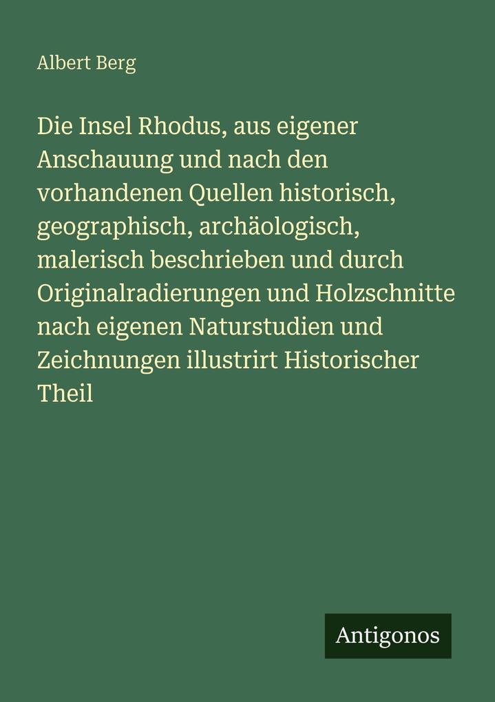 Die Insel Rhodus aus eigener Anschauung und nach den vorhandenen Quellen historisch geographisch archäologisch malerisch beschrieben und durch Originalradierungen und Holzschnitte nach eigenen Naturstudien und Zeichnungen illustrirt Historischer Theil
