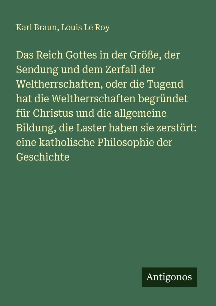Das Reich Gottes in der Größe der Sendung und dem Zerfall der Weltherrschaften oder die Tugend hat die Weltherrschaften begründet für Christus und die allgemeine Bildung die Laster haben sie zerstört: eine katholische Philosophie der Geschichte