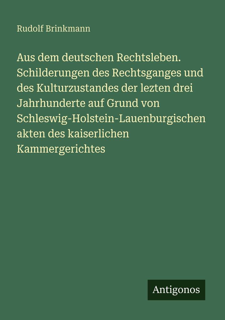 Aus dem deutschen Rechtsleben. Schilderungen des Rechtsganges und des Kulturzustandes der lezten drei Jahrhunderte auf Grund von Schleswig-Holstein-Lauenburgischen akten des kaiserlichen Kammergerichtes