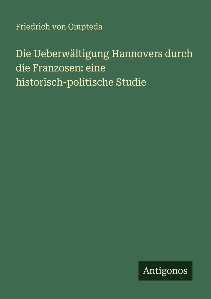 Die Ueberwältigung Hannovers durch die Franzosen: eine historisch-politische Studie