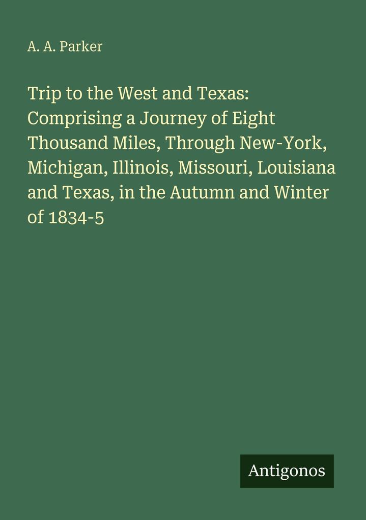 Trip to the West and Texas: Comprising a Journey of Eight Thousand Miles Through New-York Michigan Illinois Missouri Louisiana and Texas in the Autumn and Winter of 1834-5