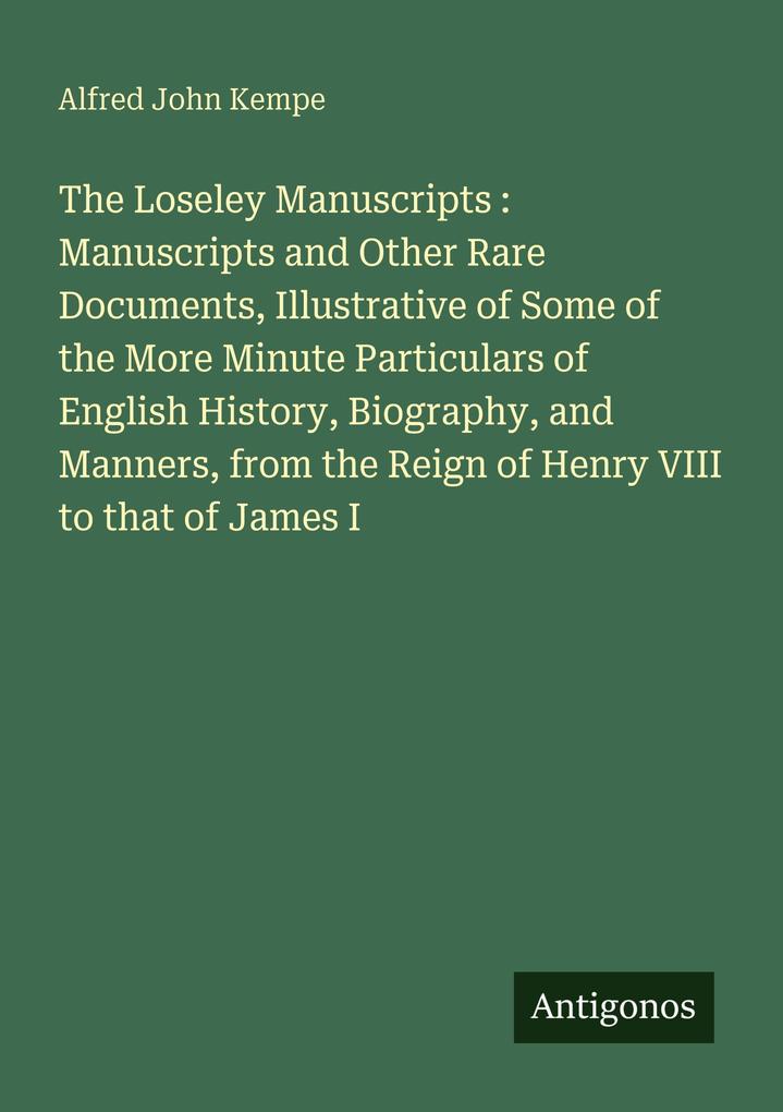 The Loseley Manuscripts : Manuscripts and Other Rare Documents Illustrative of Some of the More Minute Particulars of English History Biography and Manners from the Reign of Henry VIII to that of James I