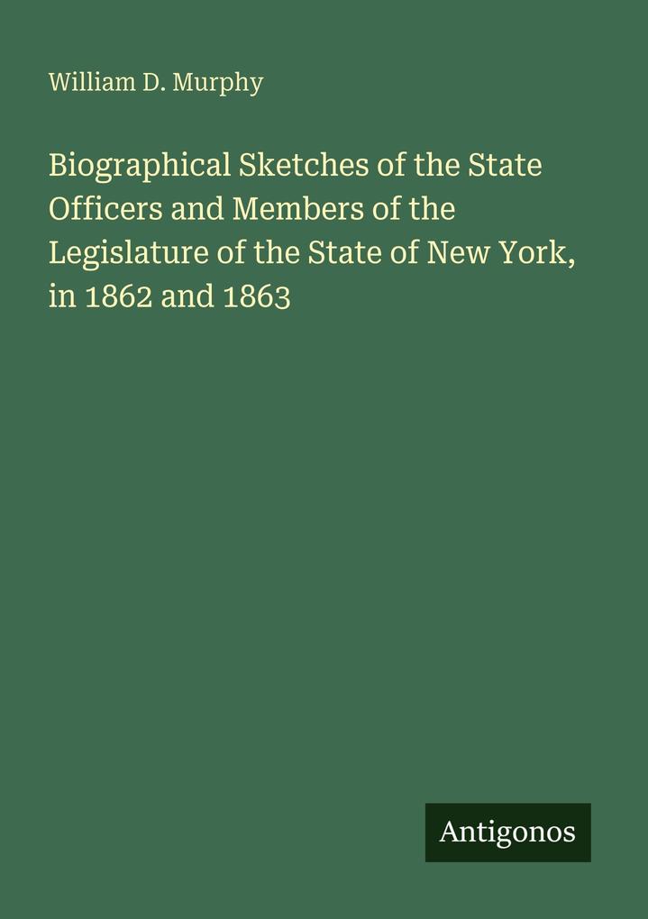 Biographical Sketches of the State Officers and Members of the Legislature of the State of New York in 1862 and 1863