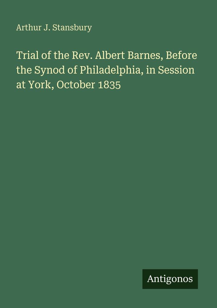 Trial of the Rev. Albert Barnes Before the Synod of Philadelphia in Session at York October 1835