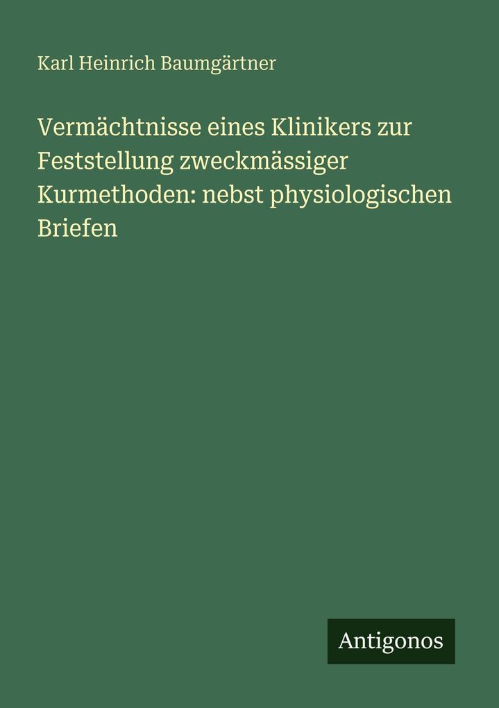 Vermächtnisse eines Klinikers zur Feststellung zweckmässiger Kurmethoden: nebst physiologischen Briefen