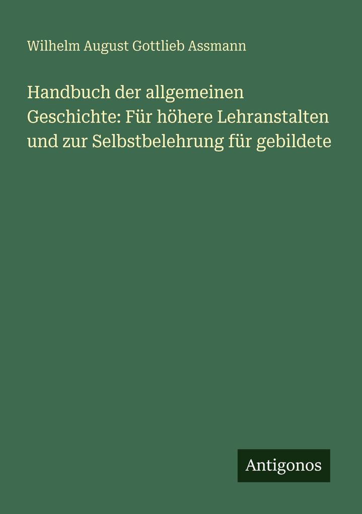Handbuch der allgemeinen Geschichte: Für höhere Lehranstalten und zur Selbstbelehrung für gebildete