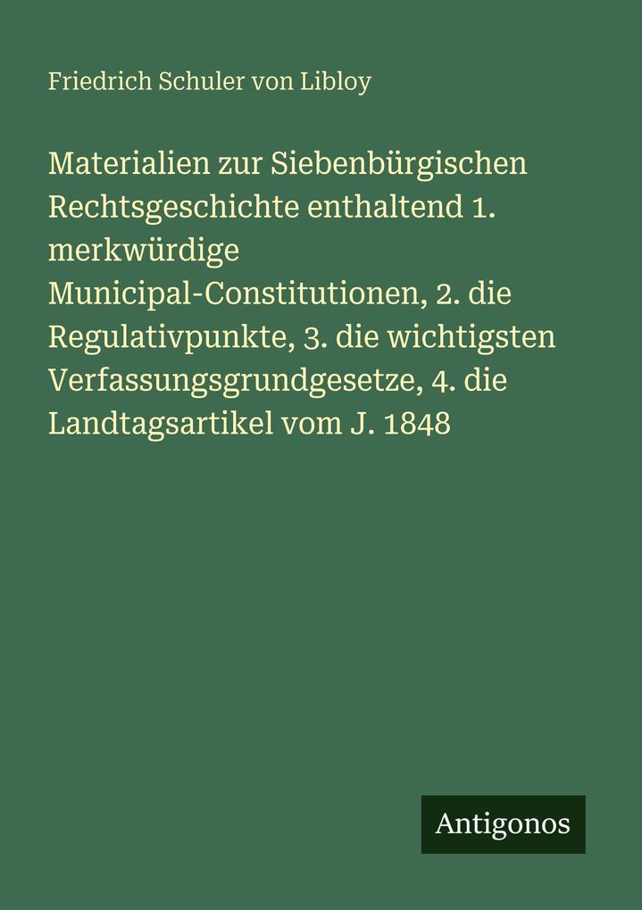 Materialien zur Siebenbürgischen Rechtsgeschichte enthaltend 1. merkwürdige Municipal-Constitutionen 2. die Regulativpunkte 3. die wichtigsten Verfassungsgrundgesetze 4. die Landtagsartikel vom J. 1848