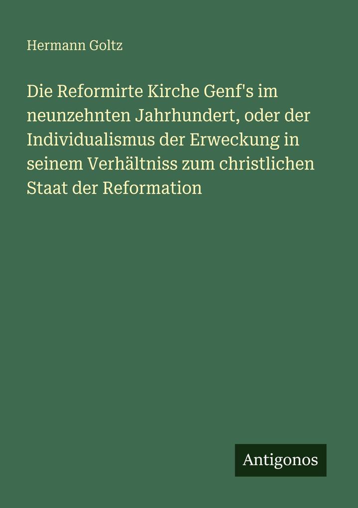 Die Reformirte Kirche Genf's im neunzehnten Jahrhundert oder der Individualismus der Erweckung in seinem Verhältniss zum christlichen Staat der Reformation