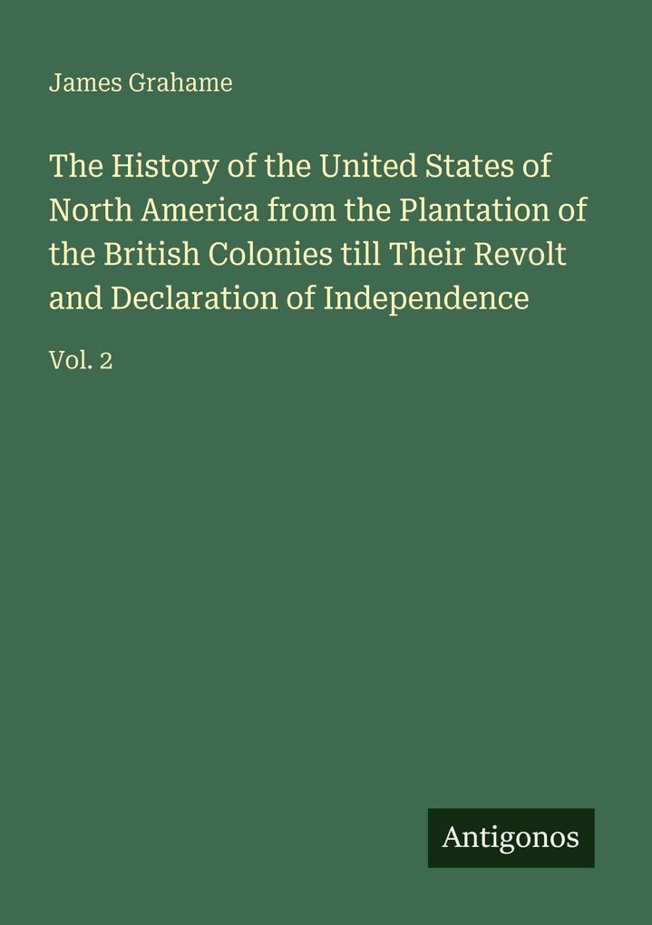 The History of the United States of North America from the Plantation of the British Colonies till Their Revolt and Declaration of Independence