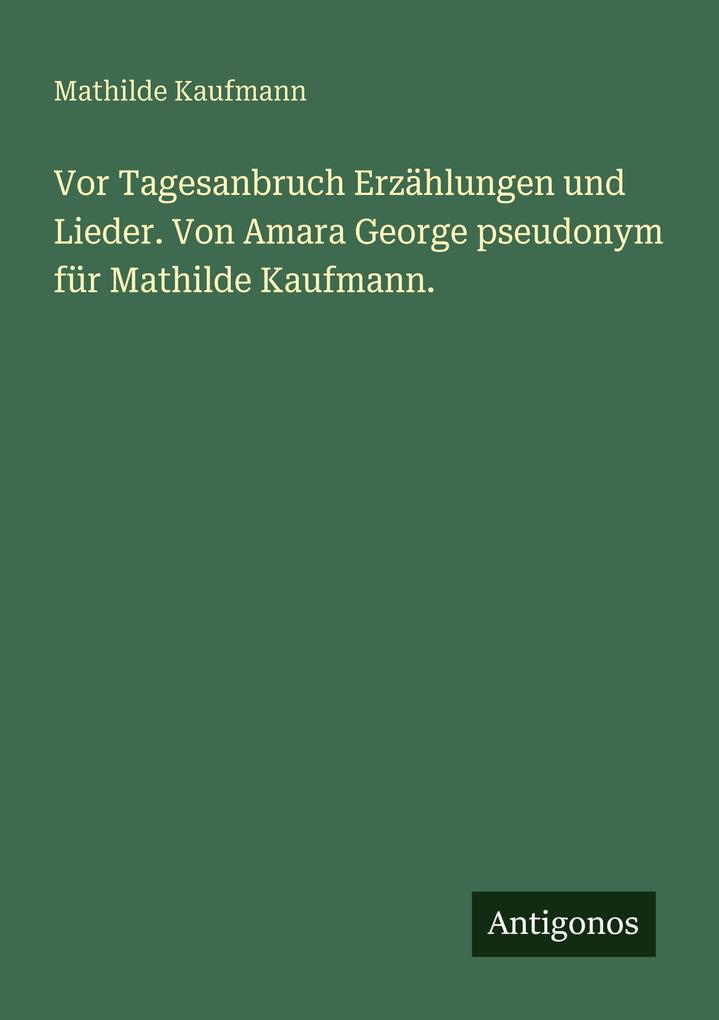 Vor Tagesanbruch Erzählungen und Lieder. Von Amara George pseudonym für Mathilde Kaufmann.