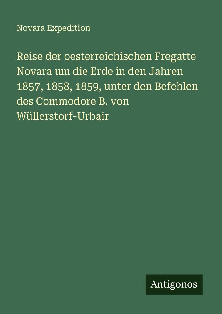 Reise der oesterreichischen Fregatte Novara um die Erde in den Jahren 1857 1858 1859 unter den Befehlen des Commodore B. von Wüllerstorf-Urbair