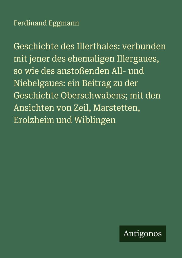 Geschichte des Illerthales: verbunden mit jener des ehemaligen Illergaues so wie des anstoßenden All- und Niebelgaues: ein Beitrag zu der Geschichte Oberschwabens; mit den Ansichten von Zeil Marstetten Erolzheim und Wiblingen